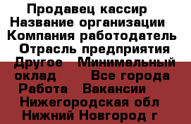 Продавец-кассир › Название организации ­ Компания-работодатель › Отрасль предприятия ­ Другое › Минимальный оклад ­ 1 - Все города Работа » Вакансии   . Нижегородская обл.,Нижний Новгород г.